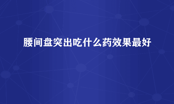 腰间盘突出吃什么药效果最好