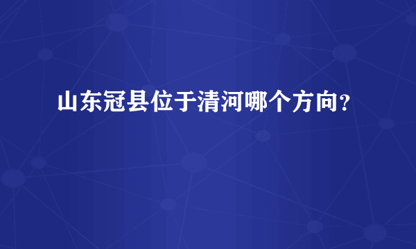 山东冠县位于清河哪个方向？