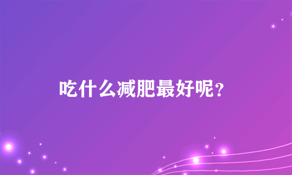 吃什么减肥最好呢？