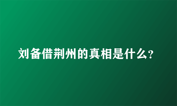 刘备借荆州的真相是什么？