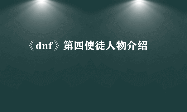 《dnf》第四使徒人物介绍