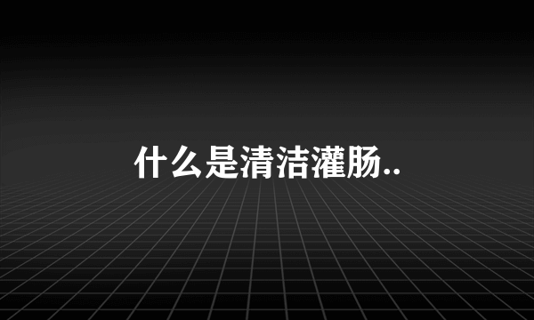 什么是清洁灌肠..