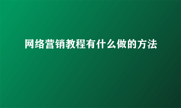 网络营销教程有什么做的方法