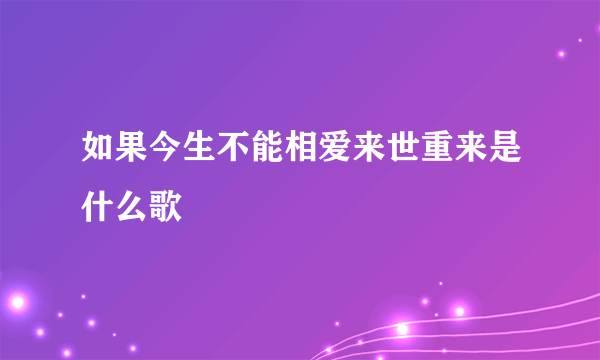 如果今生不能相爱来世重来是什么歌