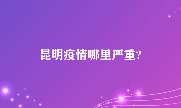 昆明疫情哪里严重?