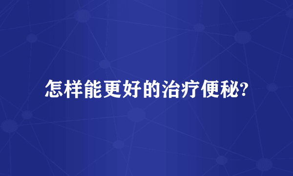 怎样能更好的治疗便秘?