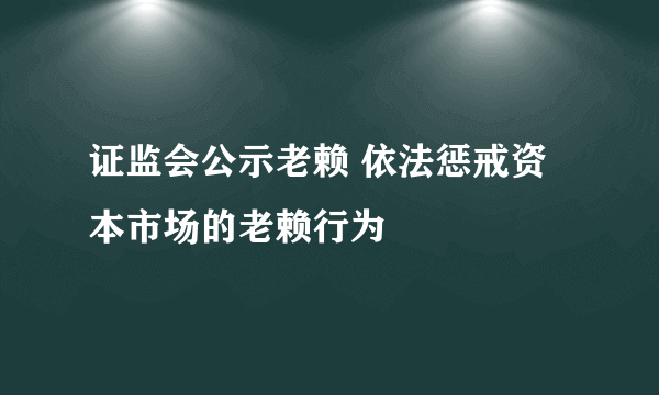 证监会公示老赖 依法惩戒资本市场的老赖行为