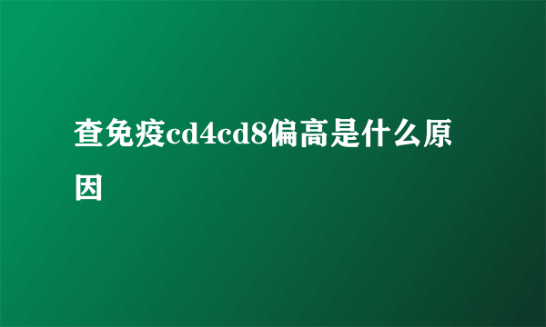 查免疫cd4cd8偏高是什么原因