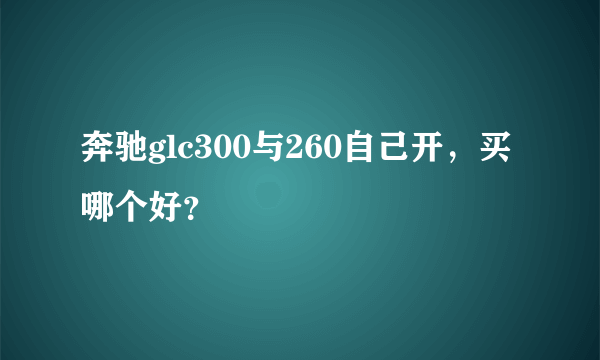 奔驰glc300与260自己开，买哪个好？