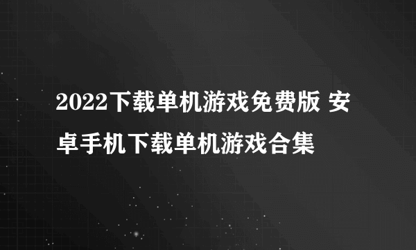 2022下载单机游戏免费版 安卓手机下载单机游戏合集