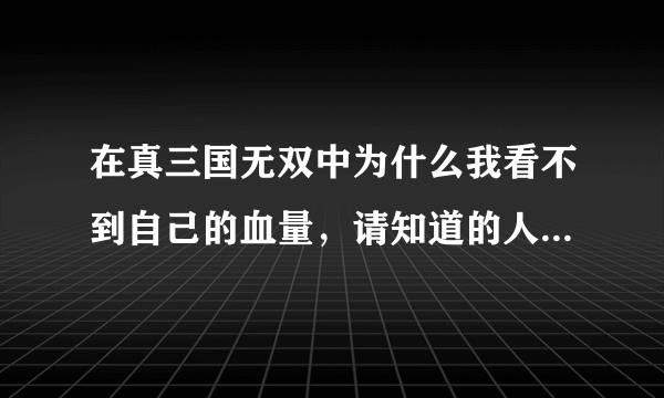 在真三国无双中为什么我看不到自己的血量，请知道的人讲详细一些。谢谢