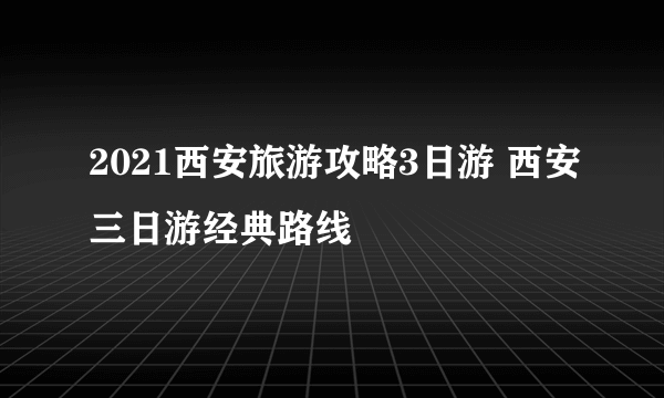 2021西安旅游攻略3日游 西安三日游经典路线