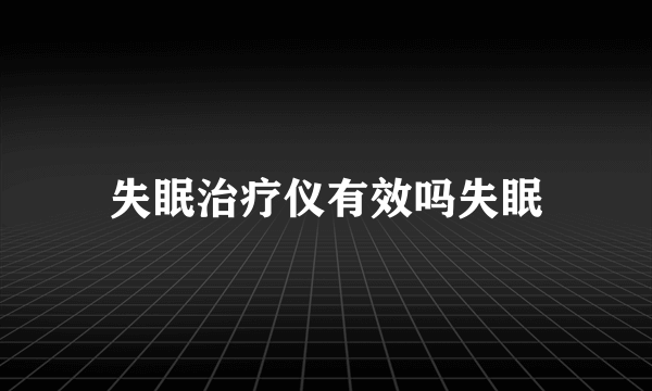 失眠治疗仪有效吗失眠