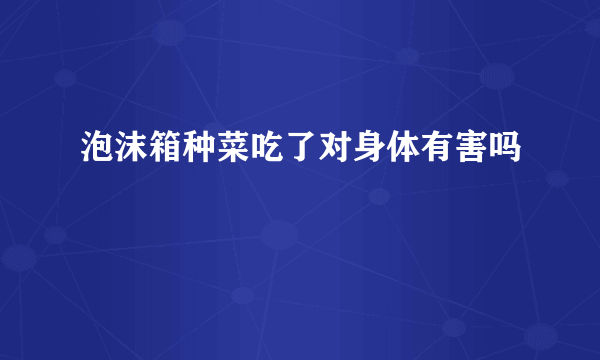 泡沫箱种菜吃了对身体有害吗