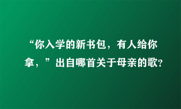 “你入学的新书包，有人给你拿，”出自哪首关于母亲的歌？