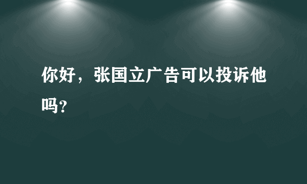 你好，张国立广告可以投诉他吗？