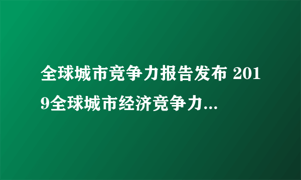 全球城市竞争力报告发布 2019全球城市经济竞争力排行名单一览