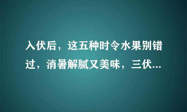 入伏后，这五种时令水果别错过，消暑解腻又美味，三伏天吃最适合