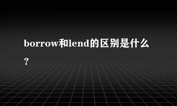 borrow和lend的区别是什么？