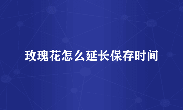 玫瑰花怎么延长保存时间