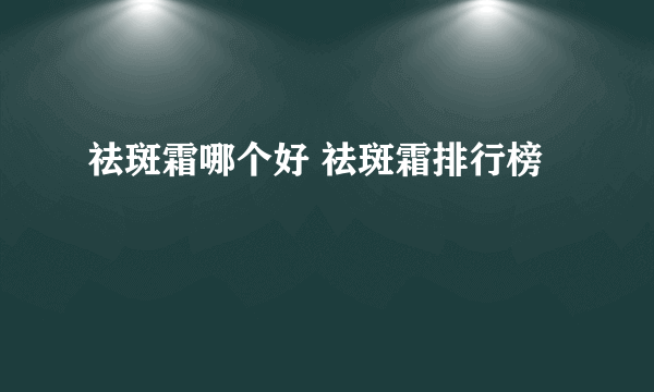祛斑霜哪个好 祛斑霜排行榜