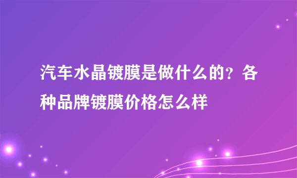 汽车水晶镀膜是做什么的？各种品牌镀膜价格怎么样