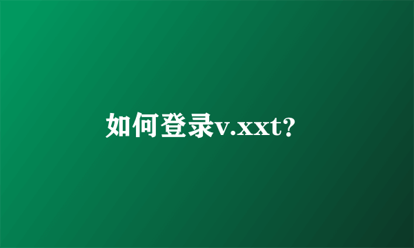 如何登录v.xxt？