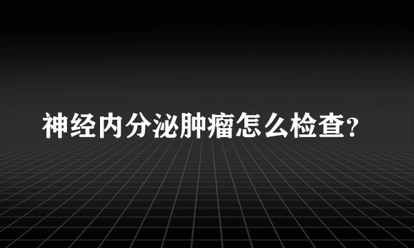 神经内分泌肿瘤怎么检查？