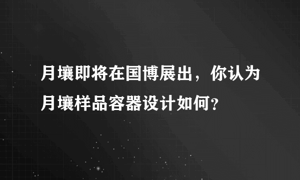 月壤即将在国博展出，你认为月壤样品容器设计如何？