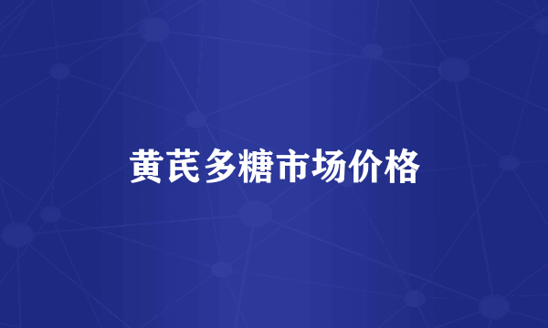 黄芪多糖市场价格
