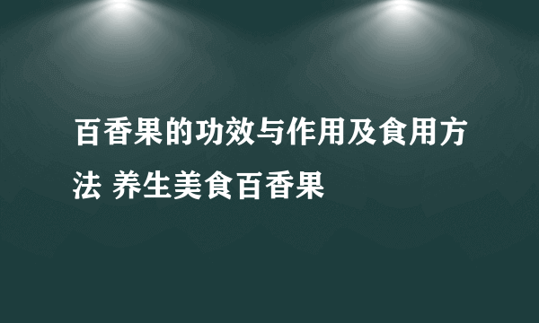百香果的功效与作用及食用方法 养生美食百香果