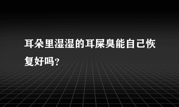 耳朵里湿湿的耳屎臭能自己恢复好吗？