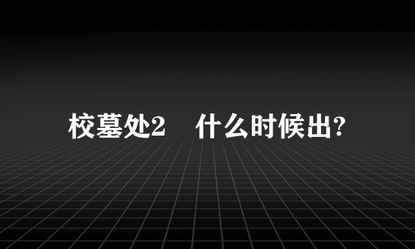 校墓处2　什么时候出?