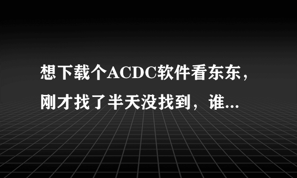想下载个ACDC软件看东东，刚才找了半天没找到，谁能告诉我一个下载的地方呀？