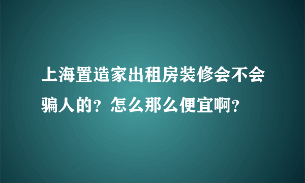 上海置造家出租房装修会不会骗人的？怎么那么便宜啊？