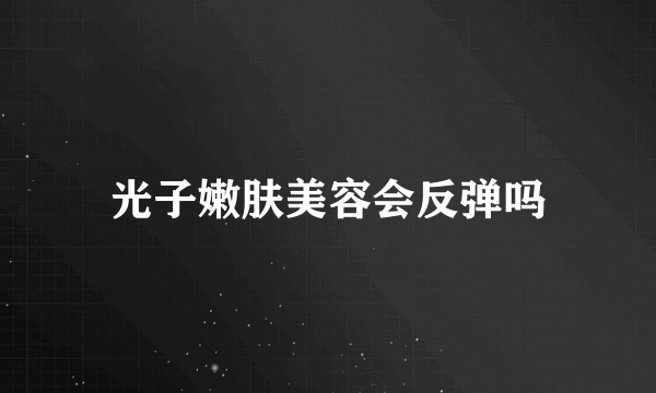 光子嫩肤美容会反弹吗