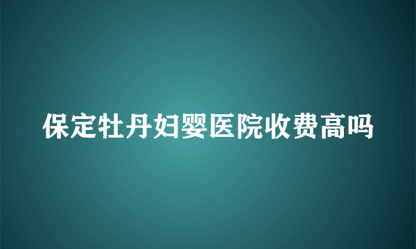 保定牡丹妇婴医院收费高吗