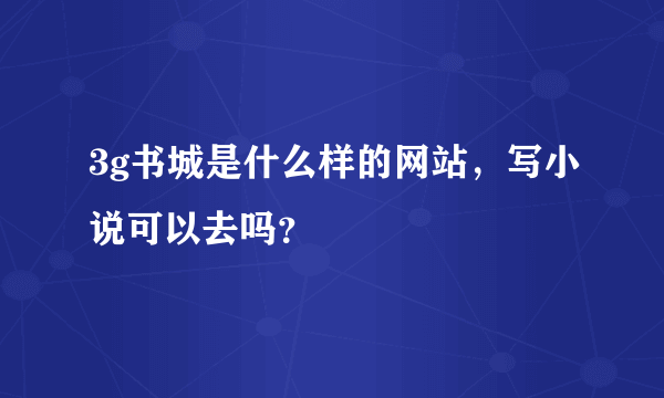 3g书城是什么样的网站，写小说可以去吗？
