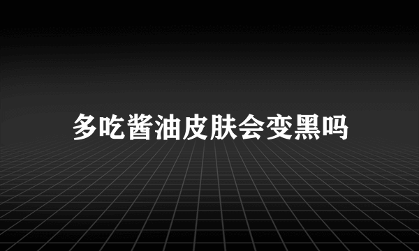 多吃酱油皮肤会变黑吗