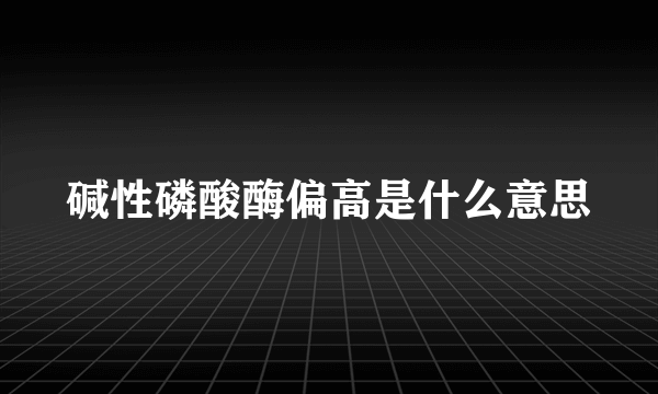 碱性磷酸酶偏高是什么意思