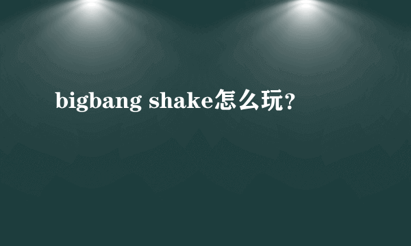 bigbang shake怎么玩？