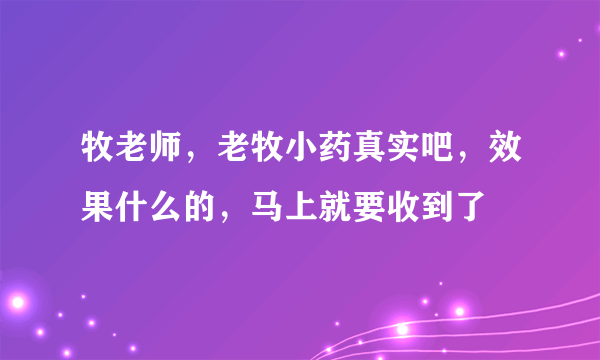 牧老师，老牧小药真实吧，效果什么的，马上就要收到了