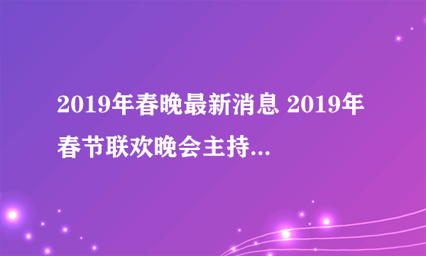2019年春晚最新消息 2019年春节联欢晚会主持人和明星名单