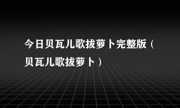 今日贝瓦儿歌拔萝卜完整版（贝瓦儿歌拔萝卜）