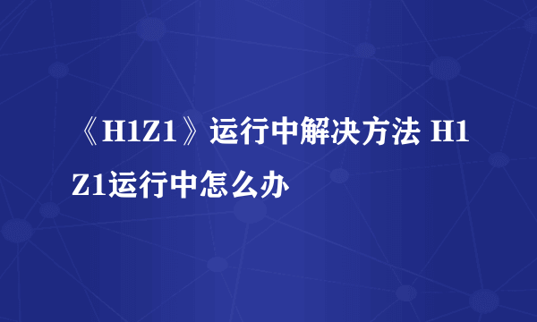 《H1Z1》运行中解决方法 H1Z1运行中怎么办
