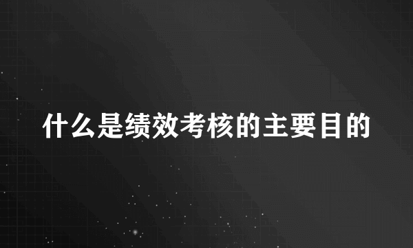 什么是绩效考核的主要目的