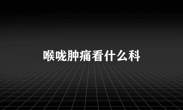 喉咙肿痛看什么科