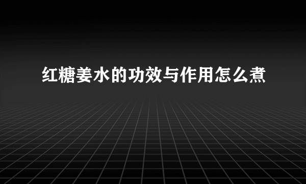 红糖姜水的功效与作用怎么煮