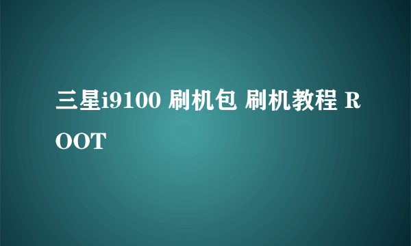 三星i9100 刷机包 刷机教程 ROOT