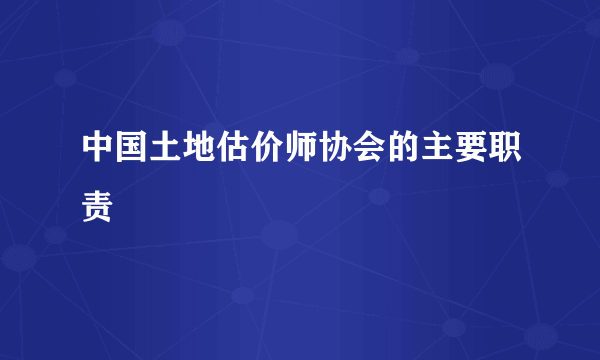 中国土地估价师协会的主要职责